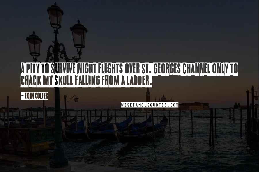 Eoin Colfer Quotes: A pity to survive night flights over St. Georges Channel only to crack my skull falling from a ladder.