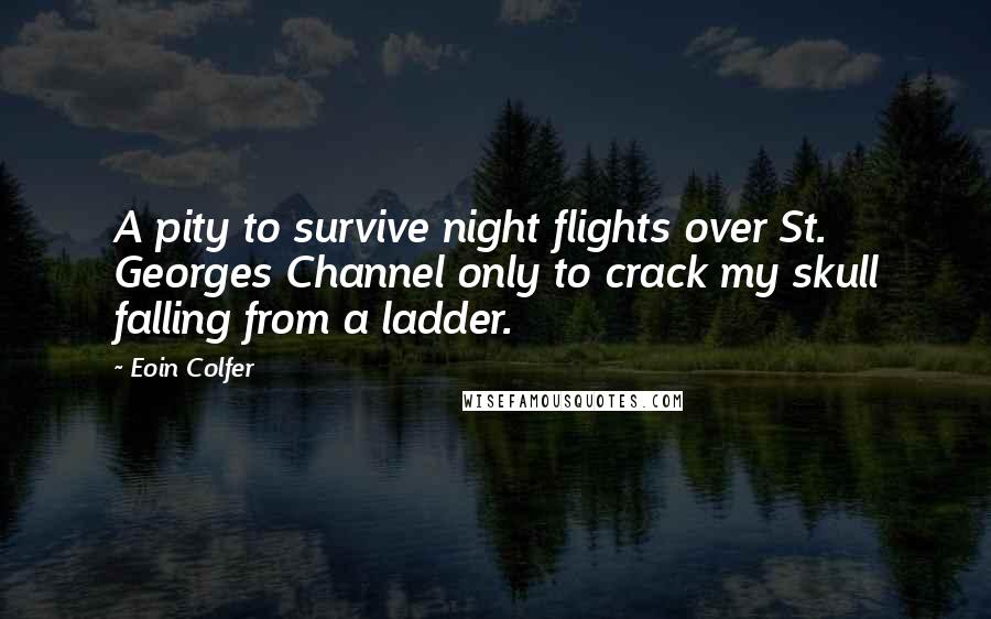 Eoin Colfer Quotes: A pity to survive night flights over St. Georges Channel only to crack my skull falling from a ladder.