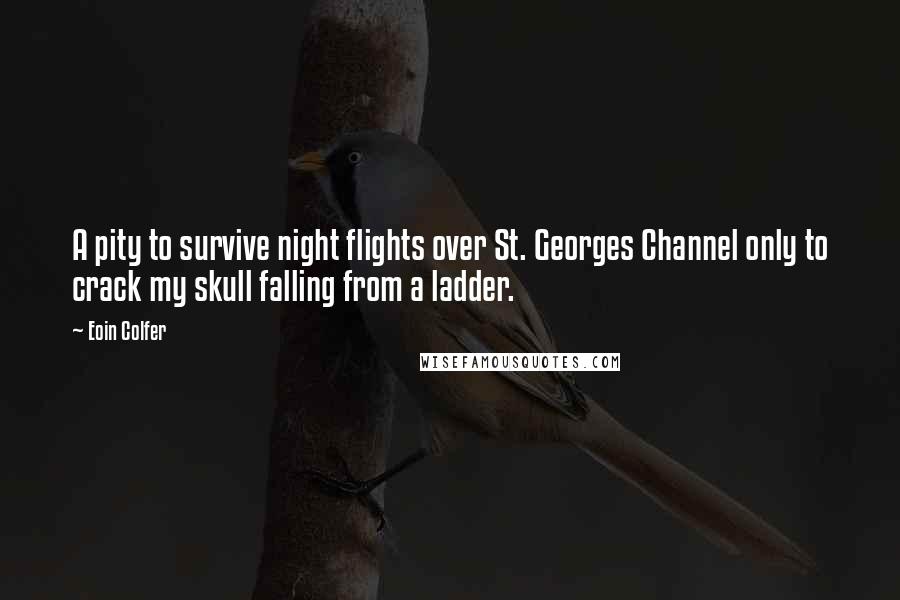 Eoin Colfer Quotes: A pity to survive night flights over St. Georges Channel only to crack my skull falling from a ladder.