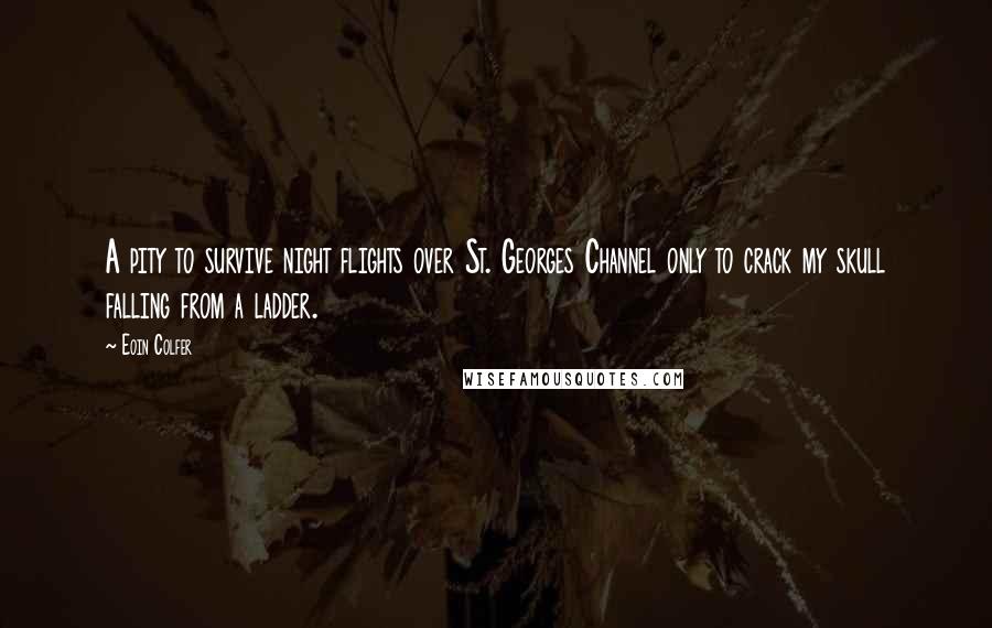 Eoin Colfer Quotes: A pity to survive night flights over St. Georges Channel only to crack my skull falling from a ladder.