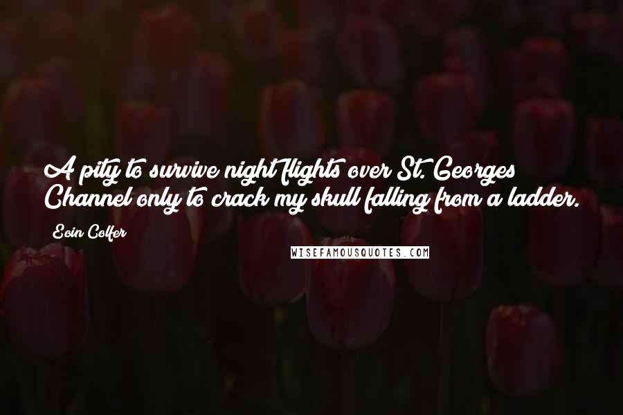 Eoin Colfer Quotes: A pity to survive night flights over St. Georges Channel only to crack my skull falling from a ladder.