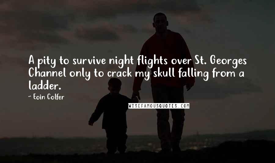 Eoin Colfer Quotes: A pity to survive night flights over St. Georges Channel only to crack my skull falling from a ladder.