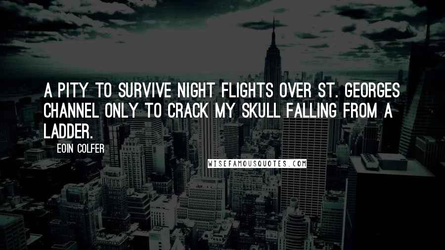 Eoin Colfer Quotes: A pity to survive night flights over St. Georges Channel only to crack my skull falling from a ladder.