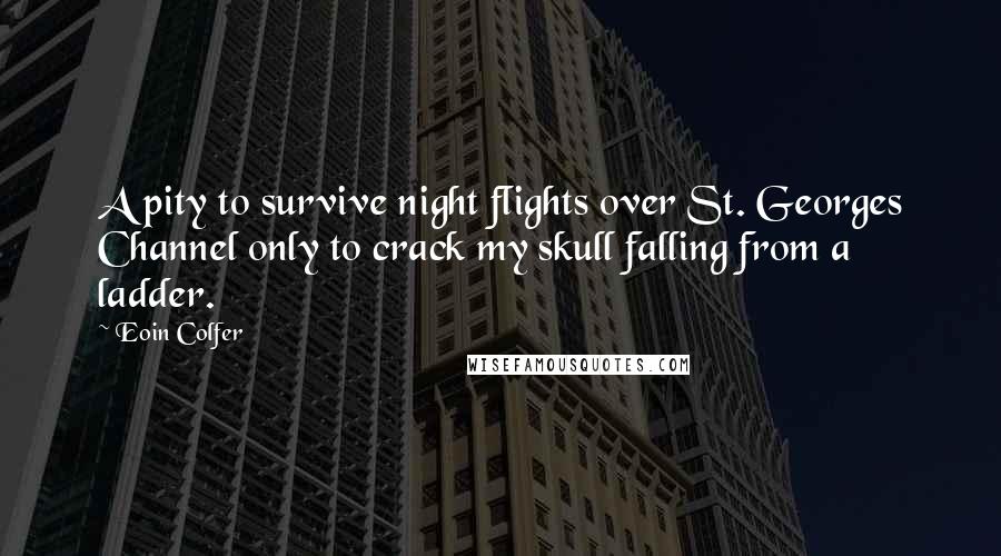 Eoin Colfer Quotes: A pity to survive night flights over St. Georges Channel only to crack my skull falling from a ladder.