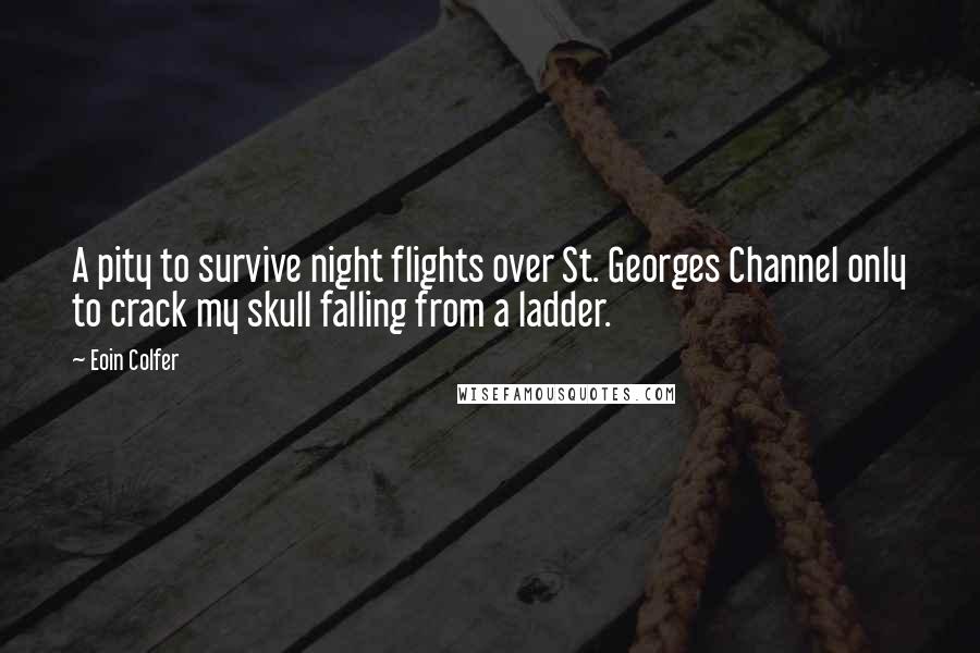 Eoin Colfer Quotes: A pity to survive night flights over St. Georges Channel only to crack my skull falling from a ladder.
