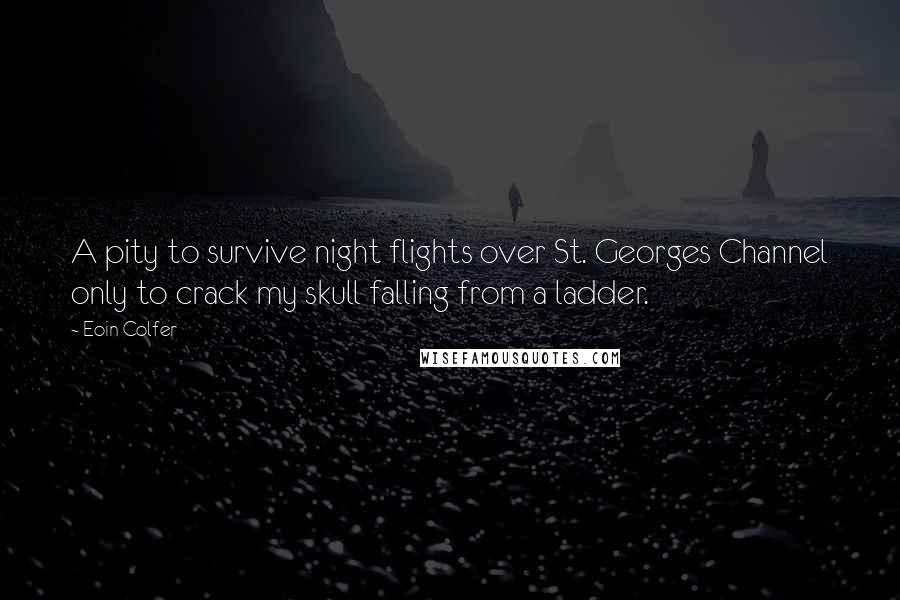 Eoin Colfer Quotes: A pity to survive night flights over St. Georges Channel only to crack my skull falling from a ladder.