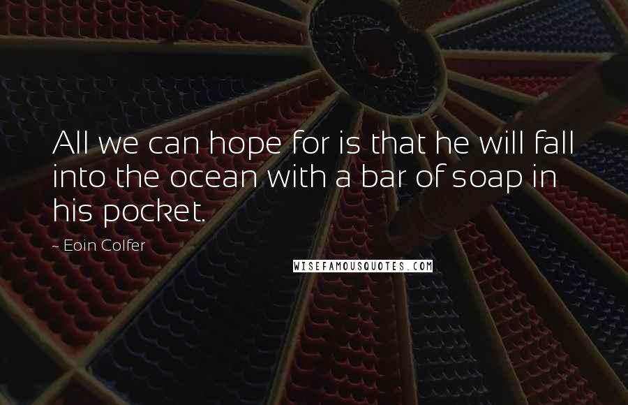 Eoin Colfer Quotes: All we can hope for is that he will fall into the ocean with a bar of soap in his pocket.