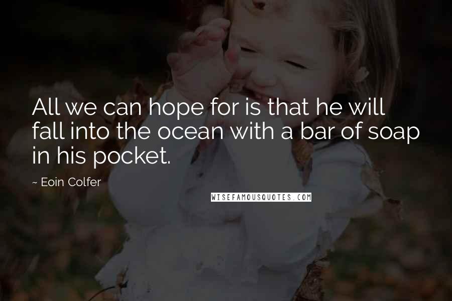 Eoin Colfer Quotes: All we can hope for is that he will fall into the ocean with a bar of soap in his pocket.
