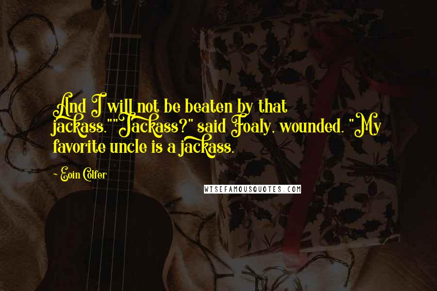Eoin Colfer Quotes: And I will not be beaten by that jackass.""Jackass?" said Foaly, wounded. "My favorite uncle is a jackass.