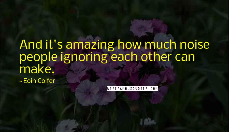 Eoin Colfer Quotes: And it's amazing how much noise people ignoring each other can make.