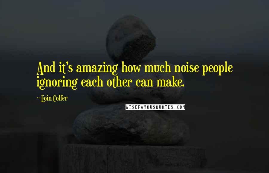 Eoin Colfer Quotes: And it's amazing how much noise people ignoring each other can make.