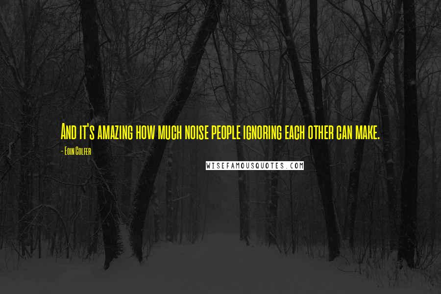 Eoin Colfer Quotes: And it's amazing how much noise people ignoring each other can make.