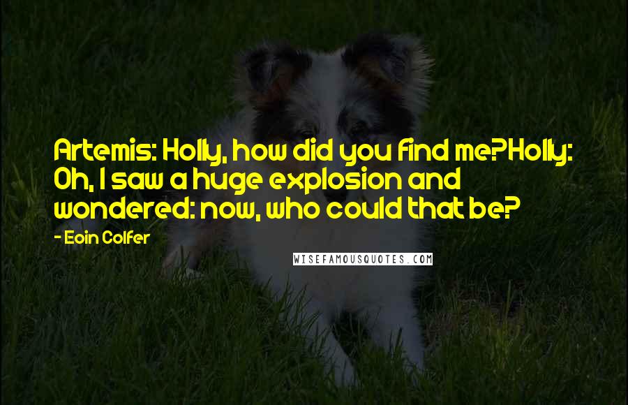 Eoin Colfer Quotes: Artemis: Holly, how did you find me?Holly: Oh, I saw a huge explosion and wondered: now, who could that be?