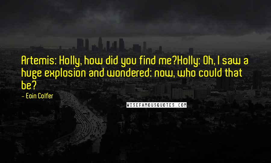 Eoin Colfer Quotes: Artemis: Holly, how did you find me?Holly: Oh, I saw a huge explosion and wondered: now, who could that be?