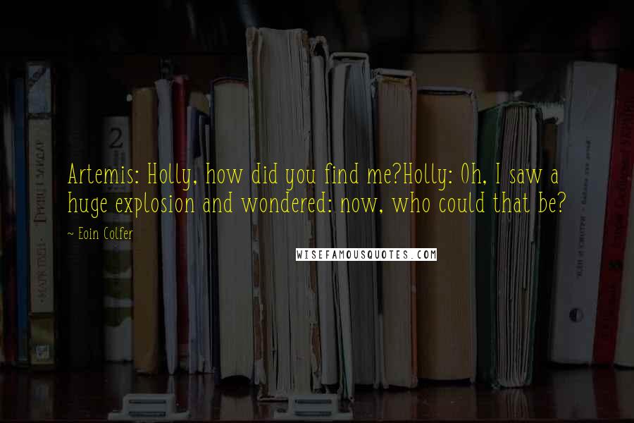 Eoin Colfer Quotes: Artemis: Holly, how did you find me?Holly: Oh, I saw a huge explosion and wondered: now, who could that be?