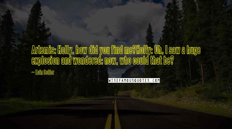 Eoin Colfer Quotes: Artemis: Holly, how did you find me?Holly: Oh, I saw a huge explosion and wondered: now, who could that be?