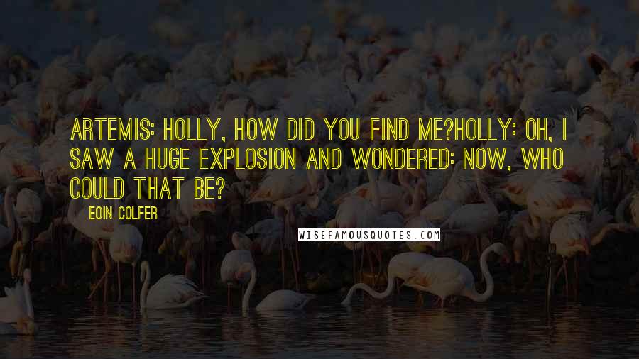 Eoin Colfer Quotes: Artemis: Holly, how did you find me?Holly: Oh, I saw a huge explosion and wondered: now, who could that be?