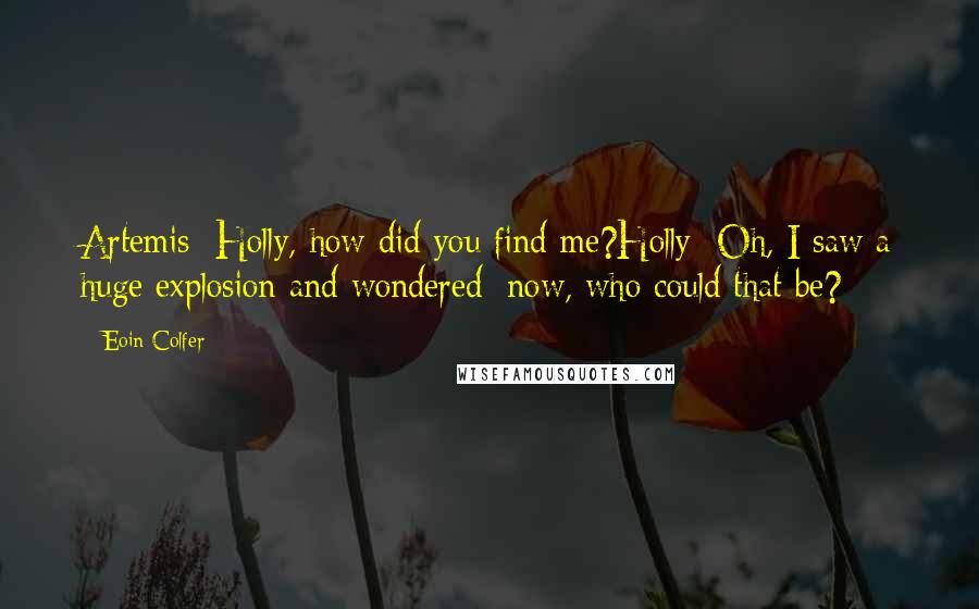 Eoin Colfer Quotes: Artemis: Holly, how did you find me?Holly: Oh, I saw a huge explosion and wondered: now, who could that be?