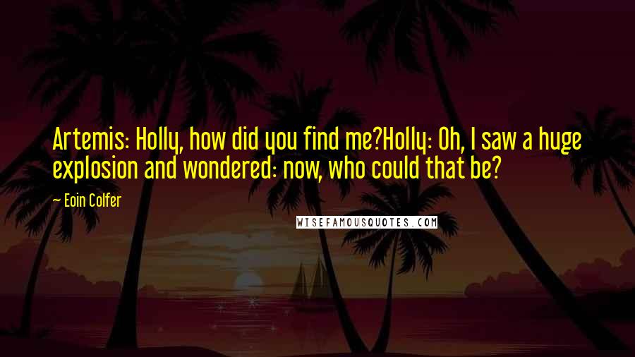 Eoin Colfer Quotes: Artemis: Holly, how did you find me?Holly: Oh, I saw a huge explosion and wondered: now, who could that be?