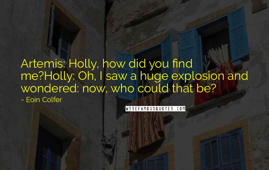 Eoin Colfer Quotes: Artemis: Holly, how did you find me?Holly: Oh, I saw a huge explosion and wondered: now, who could that be?