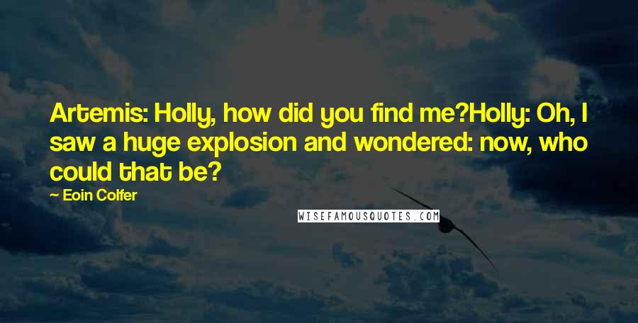 Eoin Colfer Quotes: Artemis: Holly, how did you find me?Holly: Oh, I saw a huge explosion and wondered: now, who could that be?