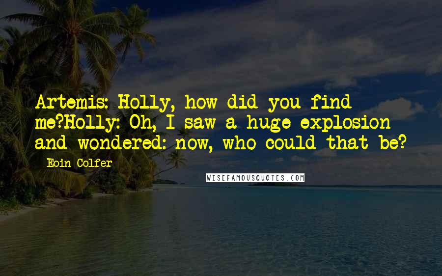 Eoin Colfer Quotes: Artemis: Holly, how did you find me?Holly: Oh, I saw a huge explosion and wondered: now, who could that be?