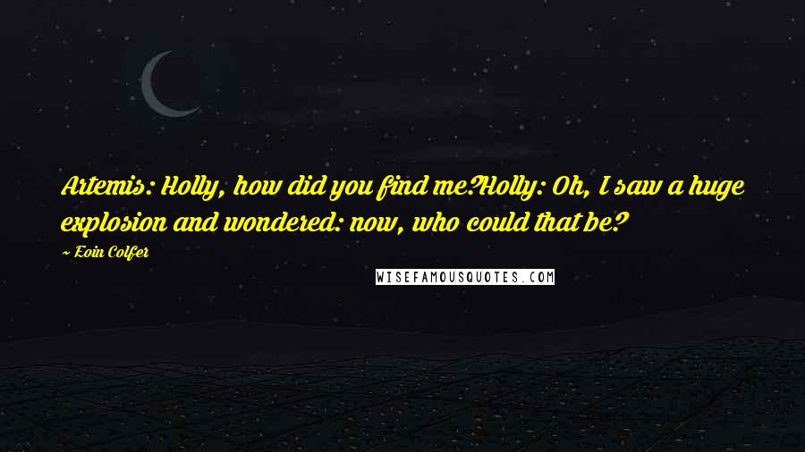 Eoin Colfer Quotes: Artemis: Holly, how did you find me?Holly: Oh, I saw a huge explosion and wondered: now, who could that be?