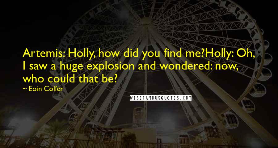 Eoin Colfer Quotes: Artemis: Holly, how did you find me?Holly: Oh, I saw a huge explosion and wondered: now, who could that be?