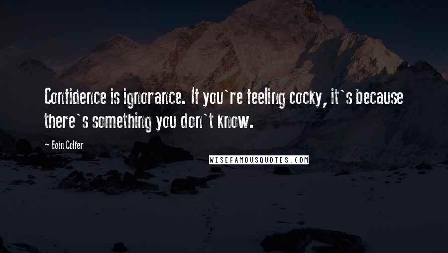 Eoin Colfer Quotes: Confidence is ignorance. If you're feeling cocky, it's because there's something you don't know.