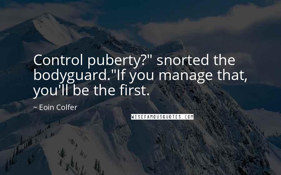 Eoin Colfer Quotes: Control puberty?" snorted the bodyguard."If you manage that, you'll be the first.