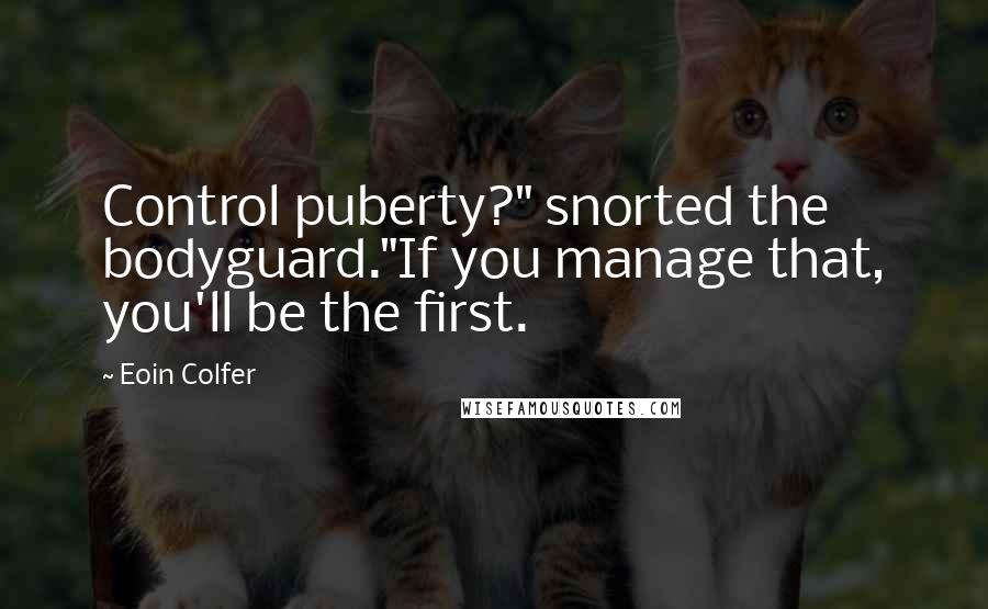 Eoin Colfer Quotes: Control puberty?" snorted the bodyguard."If you manage that, you'll be the first.