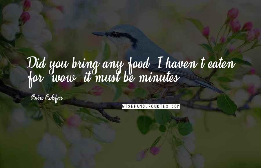 Eoin Colfer Quotes: Did you bring any food? I haven't eaten for, wow, it must be minutes.