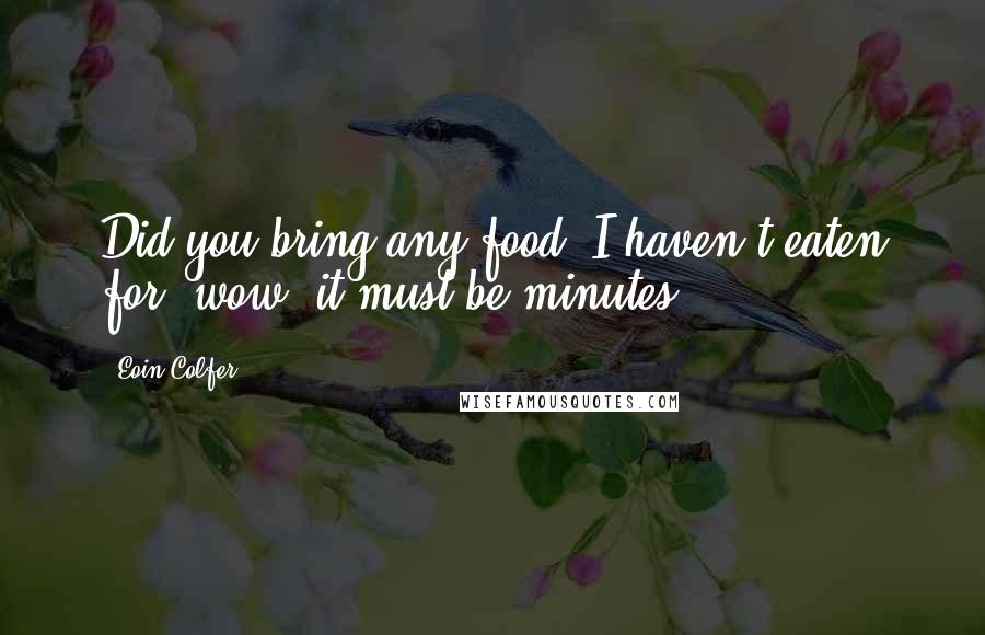 Eoin Colfer Quotes: Did you bring any food? I haven't eaten for, wow, it must be minutes.