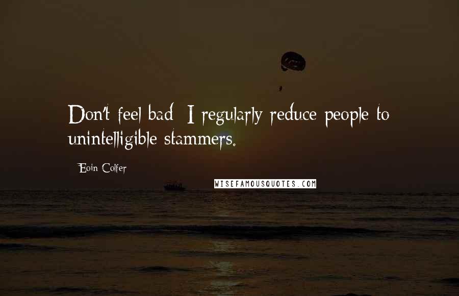 Eoin Colfer Quotes: Don't feel bad; I regularly reduce people to unintelligible stammers.