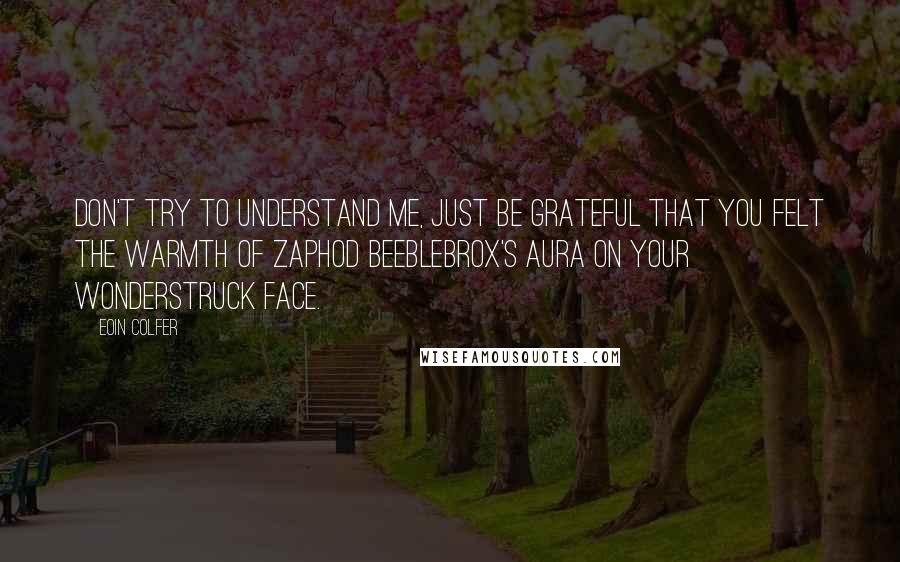 Eoin Colfer Quotes: Don't try to understand me, just be grateful that you felt the warmth of Zaphod Beeblebrox's aura on your wonderstruck face.