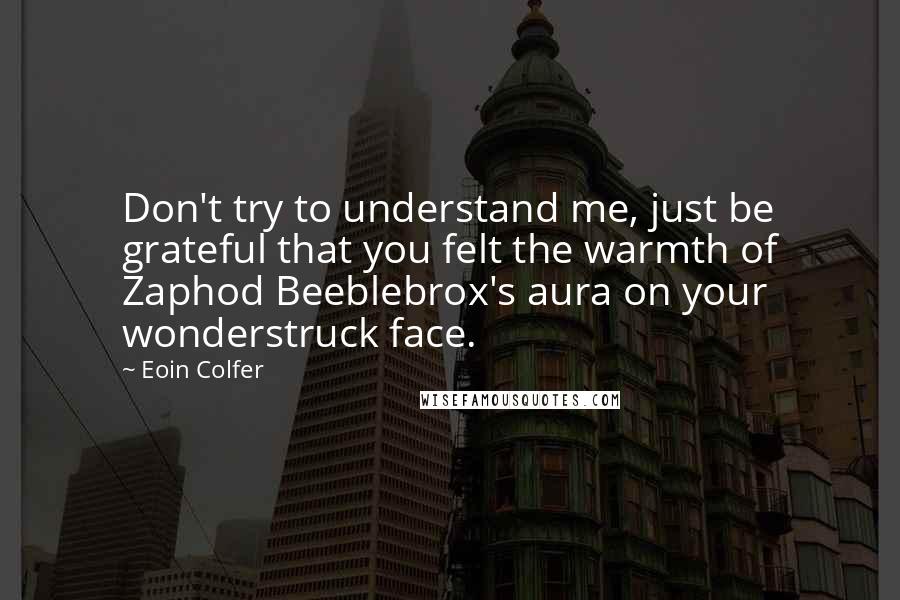 Eoin Colfer Quotes: Don't try to understand me, just be grateful that you felt the warmth of Zaphod Beeblebrox's aura on your wonderstruck face.