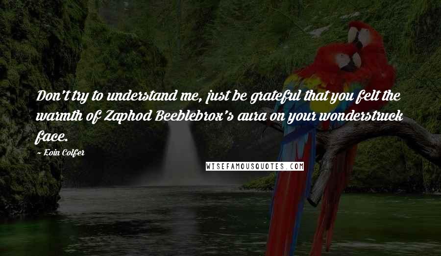 Eoin Colfer Quotes: Don't try to understand me, just be grateful that you felt the warmth of Zaphod Beeblebrox's aura on your wonderstruck face.