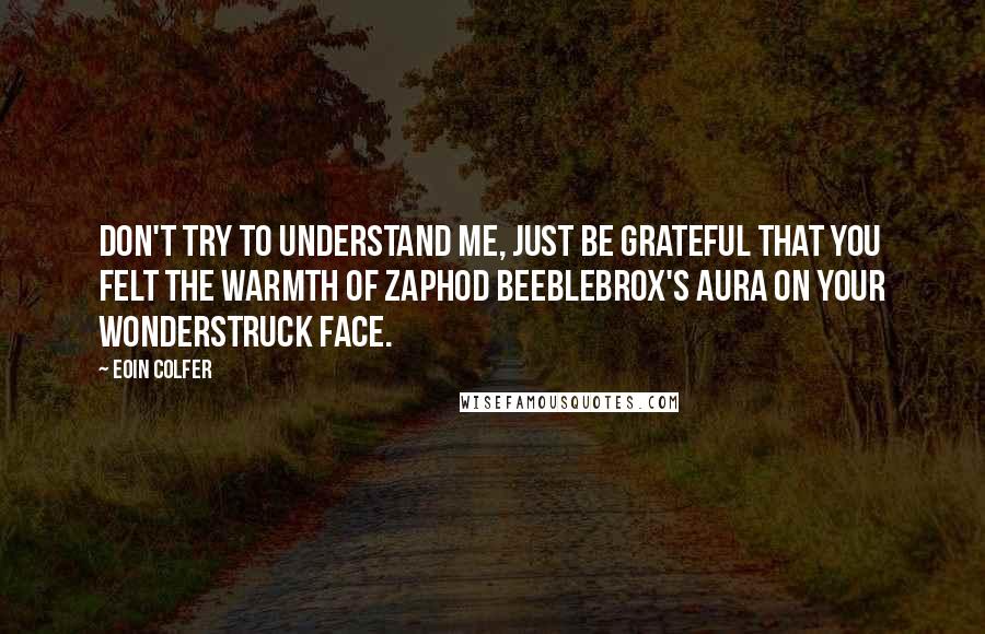 Eoin Colfer Quotes: Don't try to understand me, just be grateful that you felt the warmth of Zaphod Beeblebrox's aura on your wonderstruck face.