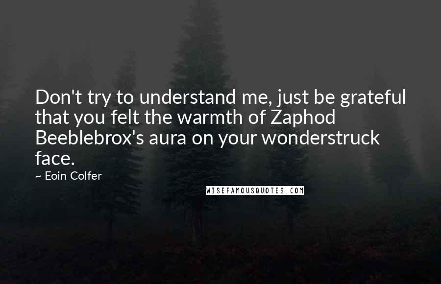 Eoin Colfer Quotes: Don't try to understand me, just be grateful that you felt the warmth of Zaphod Beeblebrox's aura on your wonderstruck face.