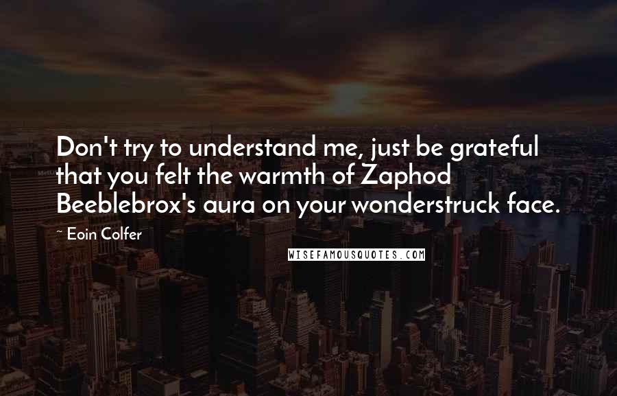 Eoin Colfer Quotes: Don't try to understand me, just be grateful that you felt the warmth of Zaphod Beeblebrox's aura on your wonderstruck face.