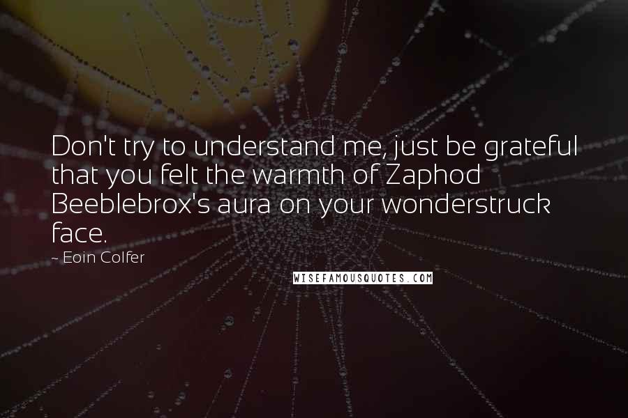 Eoin Colfer Quotes: Don't try to understand me, just be grateful that you felt the warmth of Zaphod Beeblebrox's aura on your wonderstruck face.