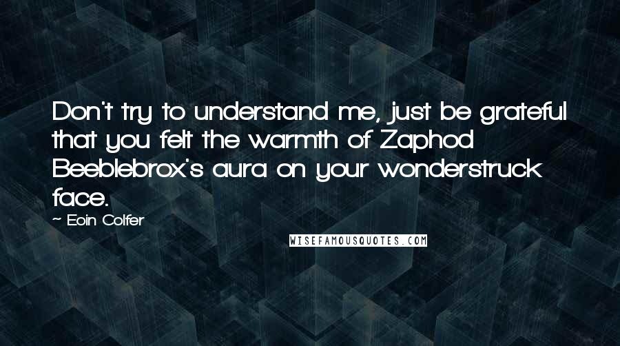 Eoin Colfer Quotes: Don't try to understand me, just be grateful that you felt the warmth of Zaphod Beeblebrox's aura on your wonderstruck face.