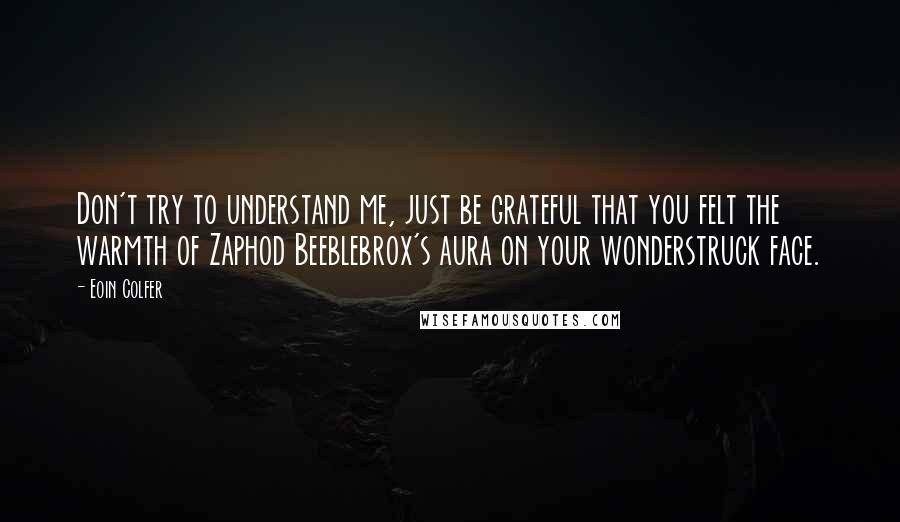 Eoin Colfer Quotes: Don't try to understand me, just be grateful that you felt the warmth of Zaphod Beeblebrox's aura on your wonderstruck face.