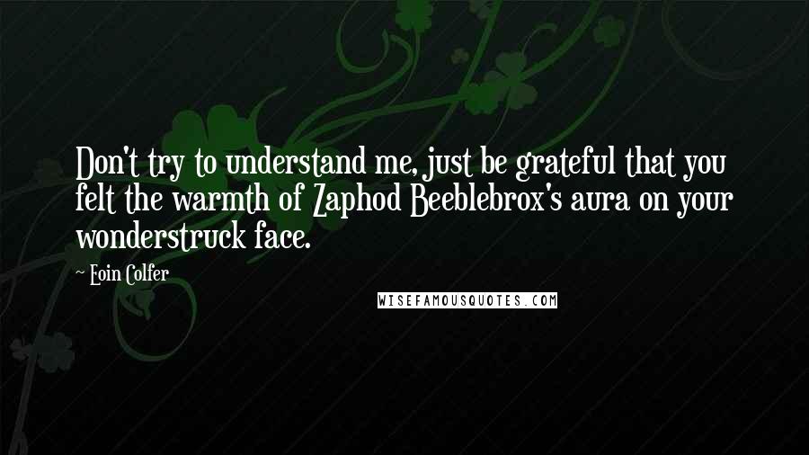 Eoin Colfer Quotes: Don't try to understand me, just be grateful that you felt the warmth of Zaphod Beeblebrox's aura on your wonderstruck face.