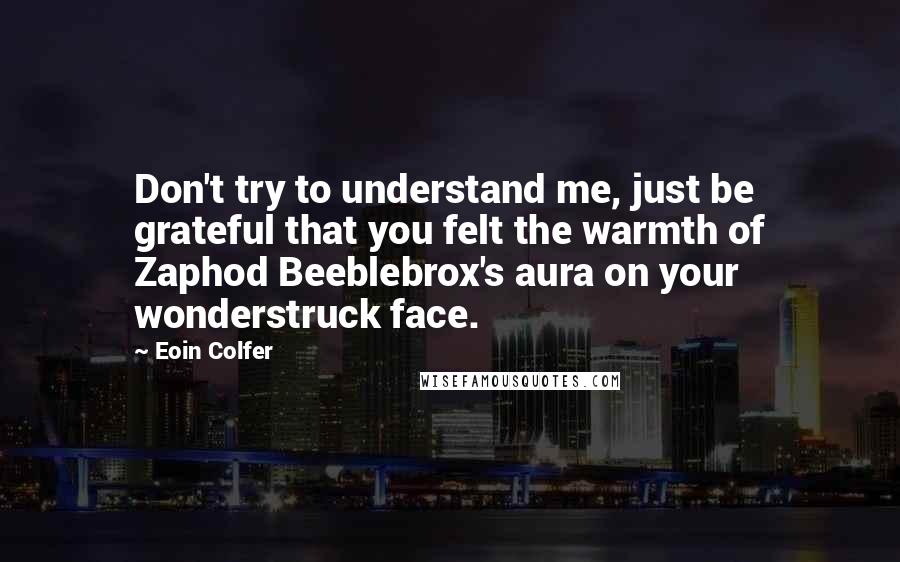 Eoin Colfer Quotes: Don't try to understand me, just be grateful that you felt the warmth of Zaphod Beeblebrox's aura on your wonderstruck face.