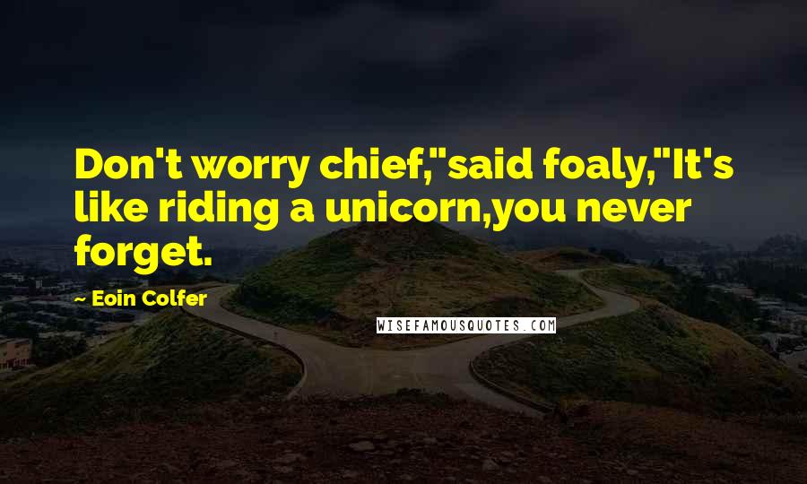 Eoin Colfer Quotes: Don't worry chief,"said foaly,"It's like riding a unicorn,you never forget.