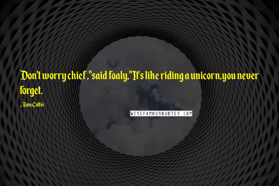 Eoin Colfer Quotes: Don't worry chief,"said foaly,"It's like riding a unicorn,you never forget.