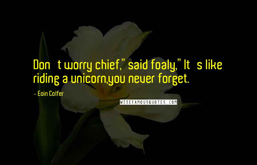 Eoin Colfer Quotes: Don't worry chief,"said foaly,"It's like riding a unicorn,you never forget.