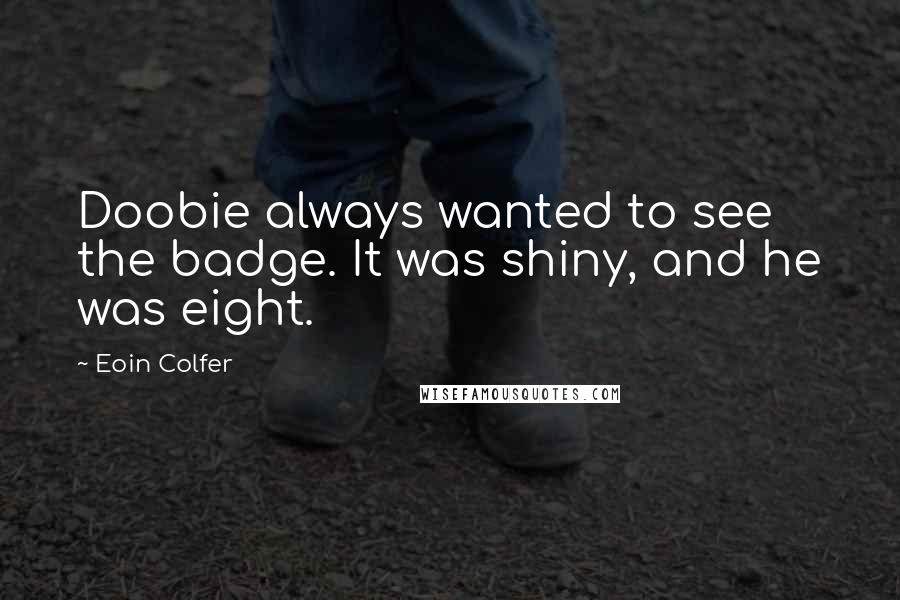 Eoin Colfer Quotes: Doobie always wanted to see the badge. It was shiny, and he was eight.