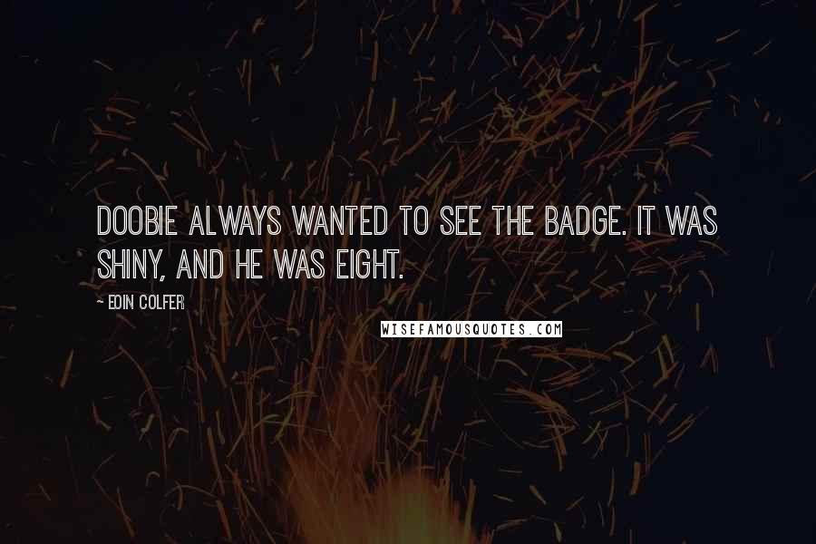 Eoin Colfer Quotes: Doobie always wanted to see the badge. It was shiny, and he was eight.